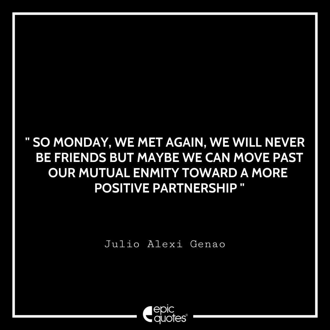 So Monday, we met again, we will never be friends but maybe we can move past our mutual enmity toward a more positive partnership. – Julio Alexi Genao Quotes For Monday