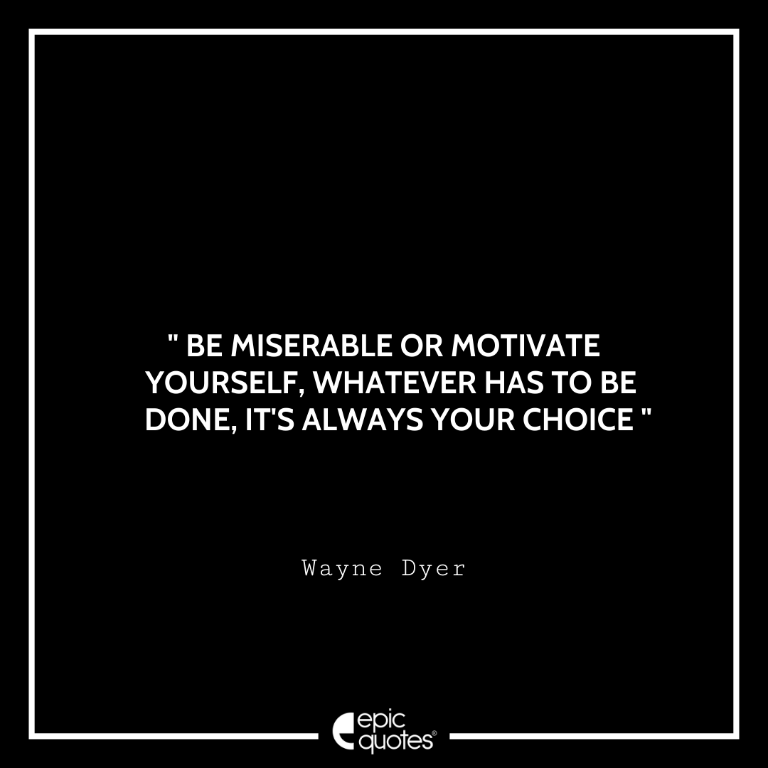 Be miserable or motivate yourself, whatever has to be done, it's always your choice.– Wayne Dyer Quotes For Monday