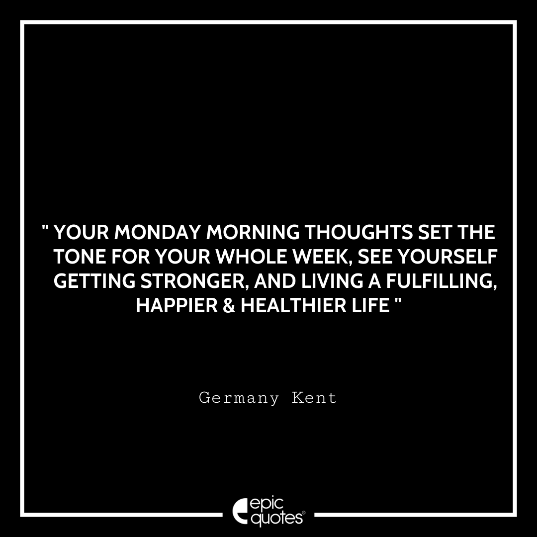 Your Monday morning thoughts set the tone for your whole week, see yourself getting stronger, and living a fulfilling, happier & healthier life.– Germany Kent Quotes For Monday