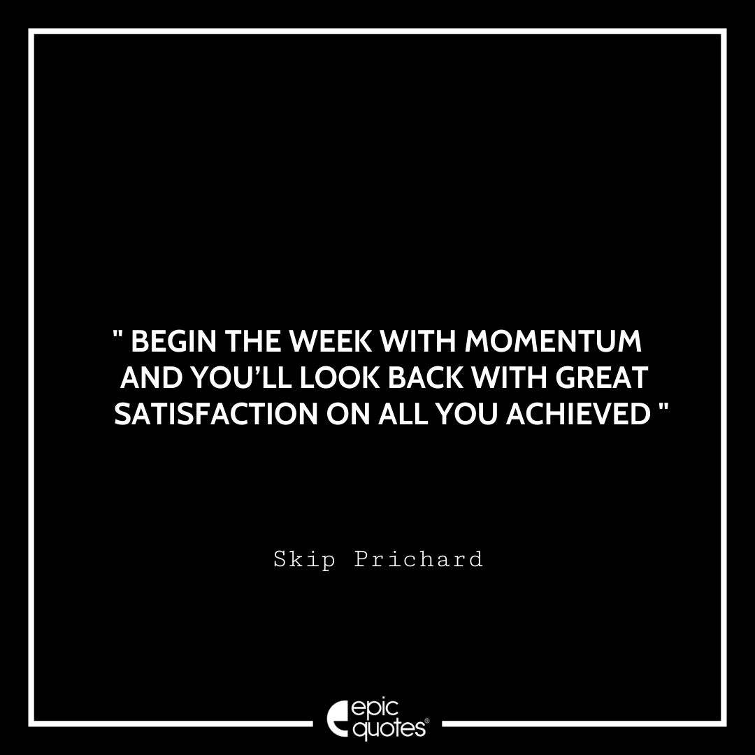 Begin the week with momentum and you’ll look back with great satisfaction on all you achieved. – Skip Prichard Quotes For Monday