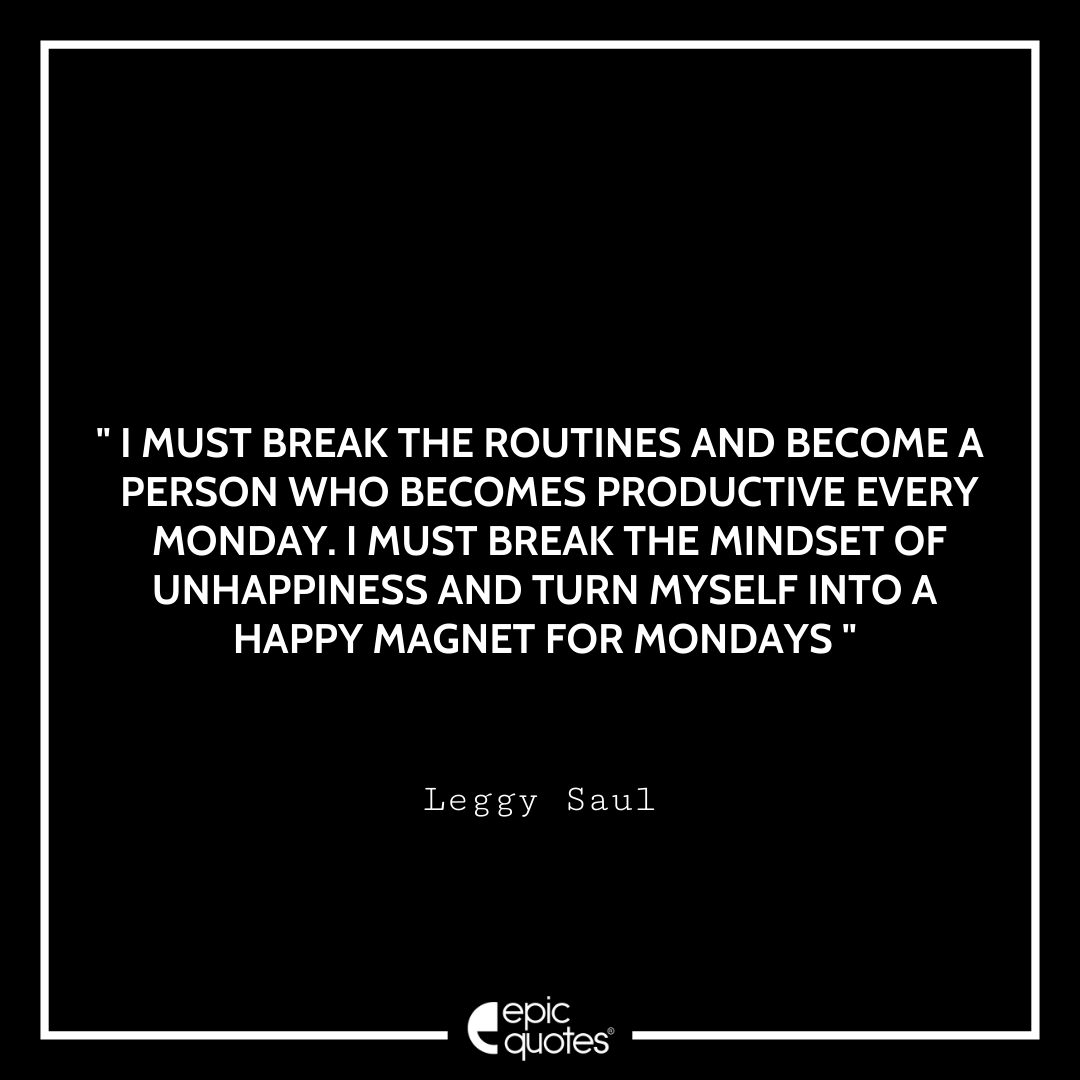 I must break the routines and become a person who becomes productive every Monday. I must break the mindset of unhappiness and turn myself into a happy magnet for Mondays. – Leggy Saul Quotes For Monday
