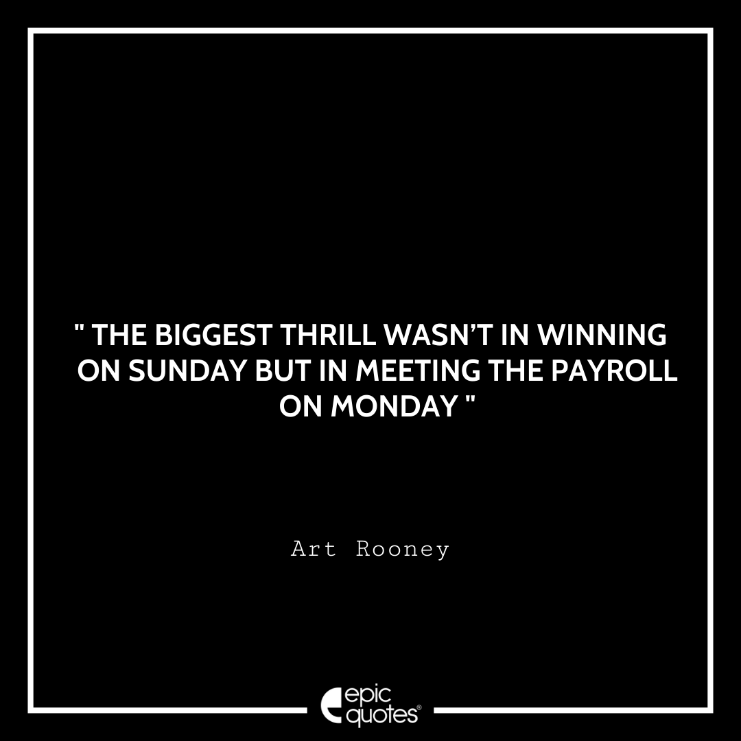 The biggest thrill wasn’t in winning on Sunday but in meeting the payroll on Monday. – Art Rooney Quotes For Monday
