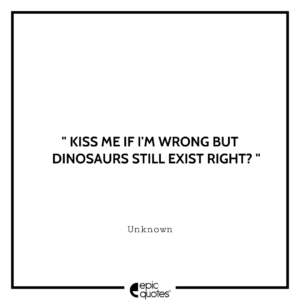Kiss me If I’m Wrong But Dinosaurs Still Exist Right? – Unknown