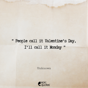 People call it Valentine’s Day, I’ll call it Monday – Unknown