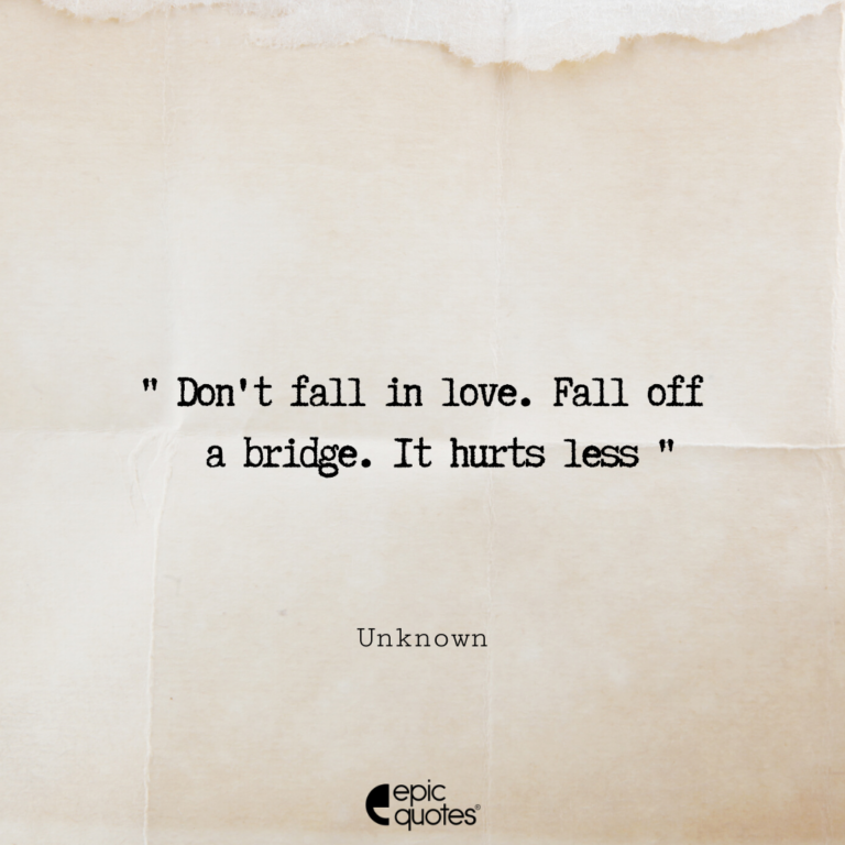 Don’t fall in love. Fall off a bridge. It hurts less