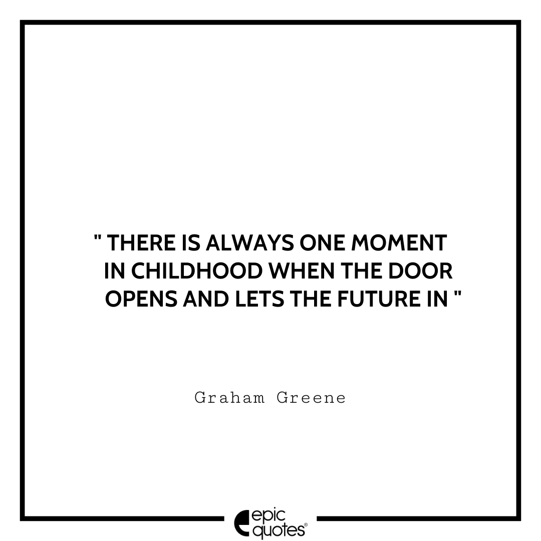 There is always one moment in childhood when the door opens and lets the future in. -Graham Greene Best Graham Greene Quotes
