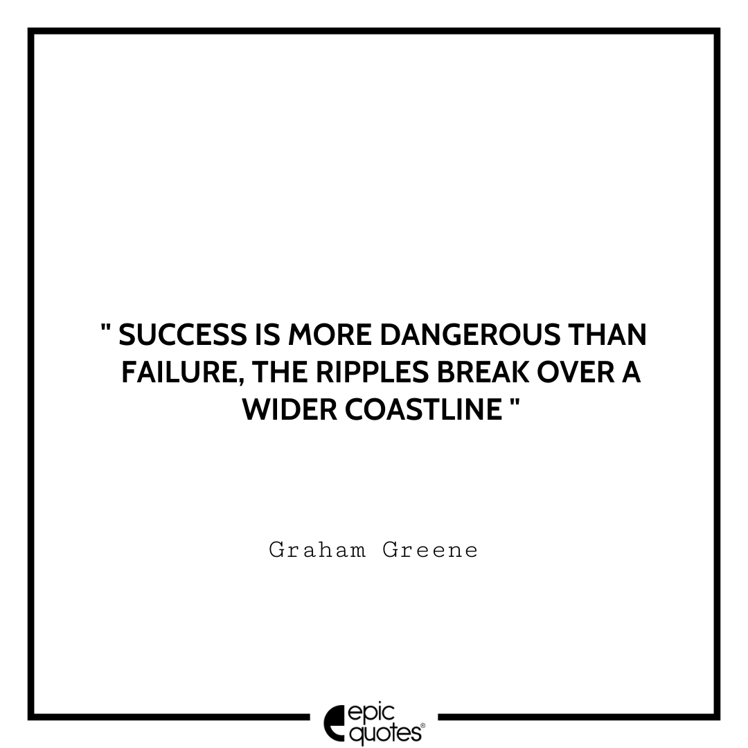 Success is more dangerous than failure, the ripples break over a wider coastline. -Graham Greene Best Graham Greene Quotes