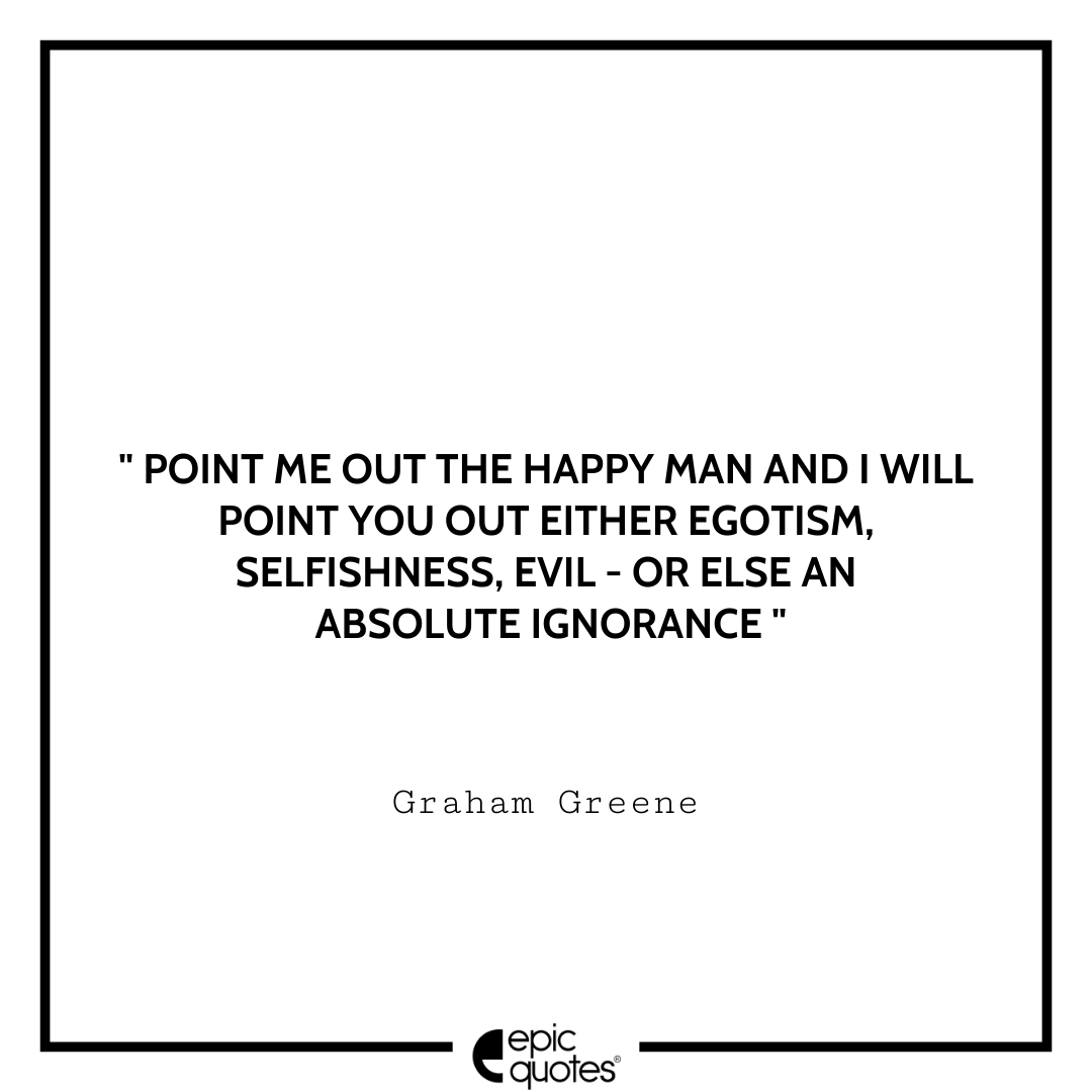 Point me out the happy man and I will point you out either egotism, selfishness, evil - or else an absolute ignorance. -Graham Greene Best Graham Greene Quotes