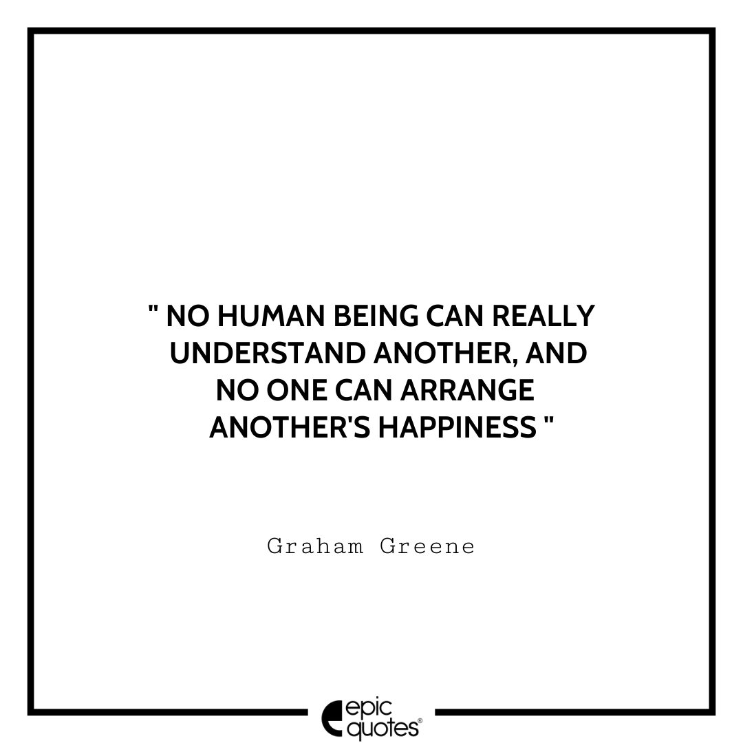 No human being can really understand another, and no one can arrange another's happiness. -Graham Greene Best Graham Greene Quotes