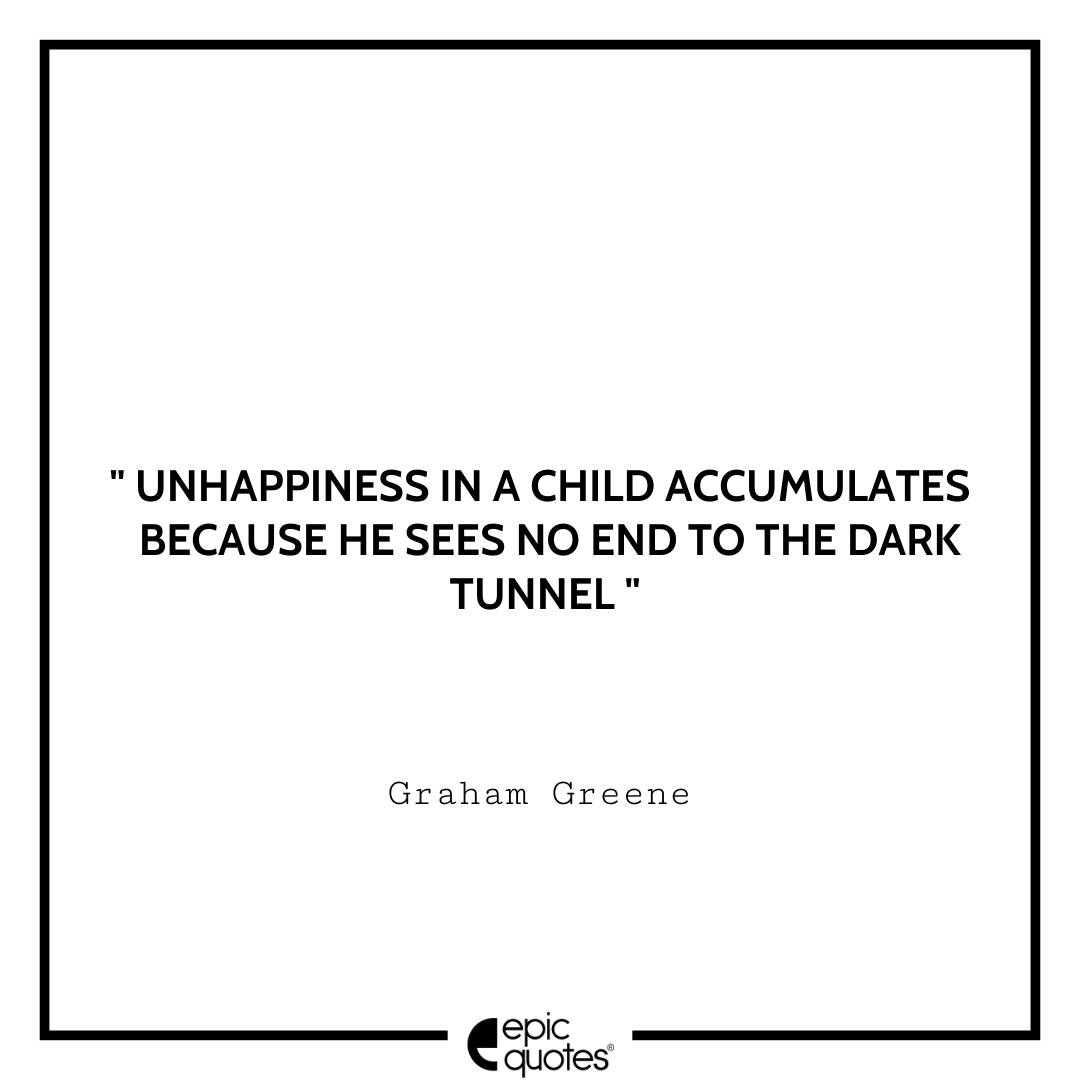 Unhappiness in a child accumulates because he sees no end to the dark tunnel. -Graham Greene Best Graham Greene Quotes