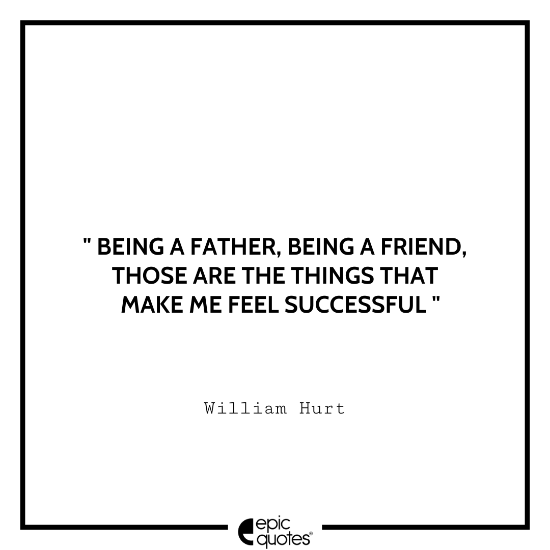 Being a father, being a friend, those are the things that make me feel successful. -William Hurt Best William Hurt Quotes