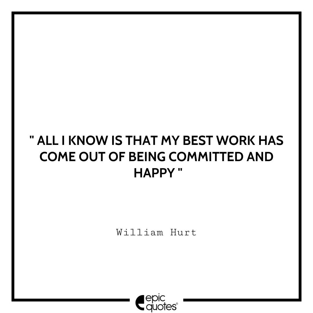 All I know is that my best work has come out of being committed and happy. -William Hurt Best William Hurt Quotes