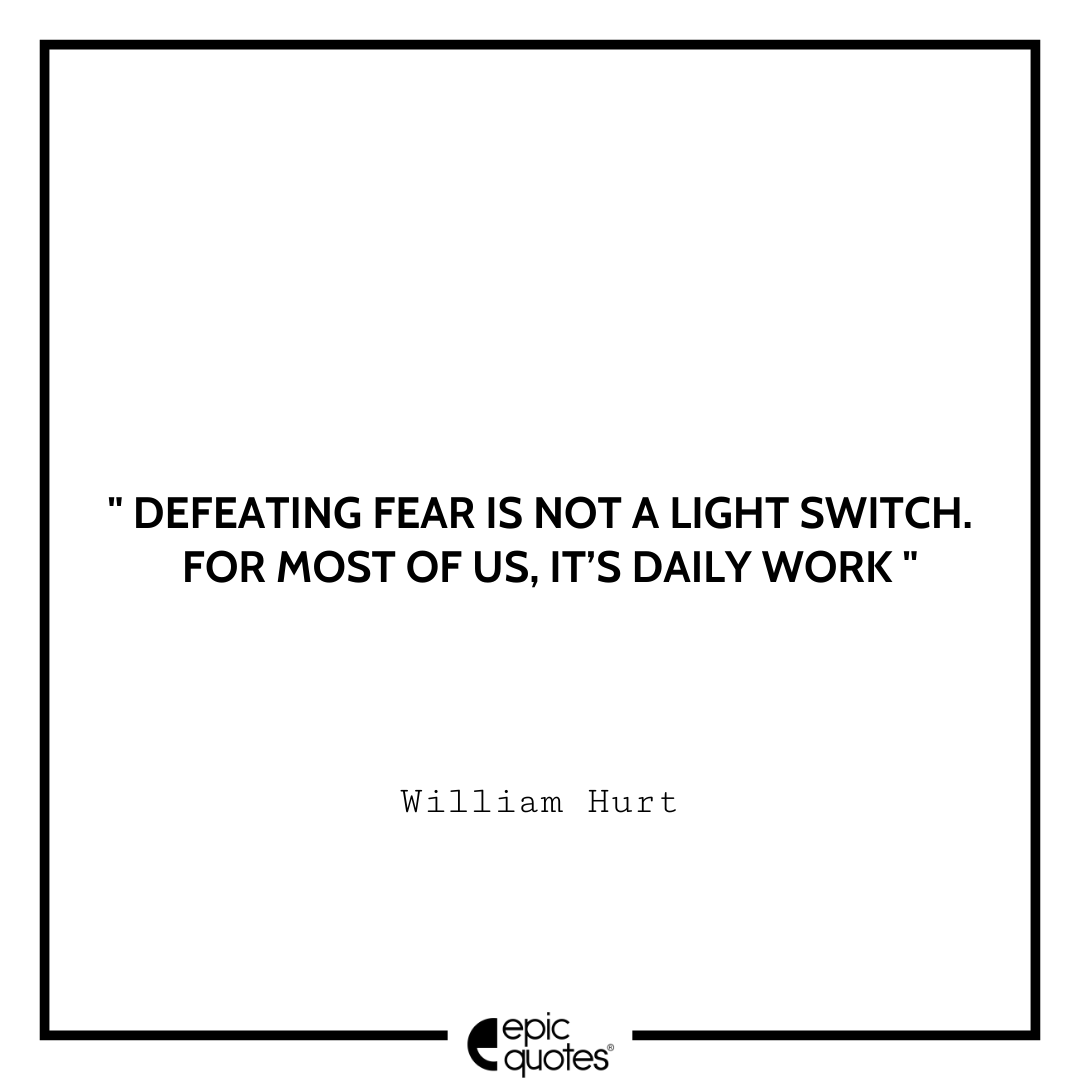 Defeating fear is not a light switch. For most of us, it’s daily work. -William Hurt Best William Hurt Quotes