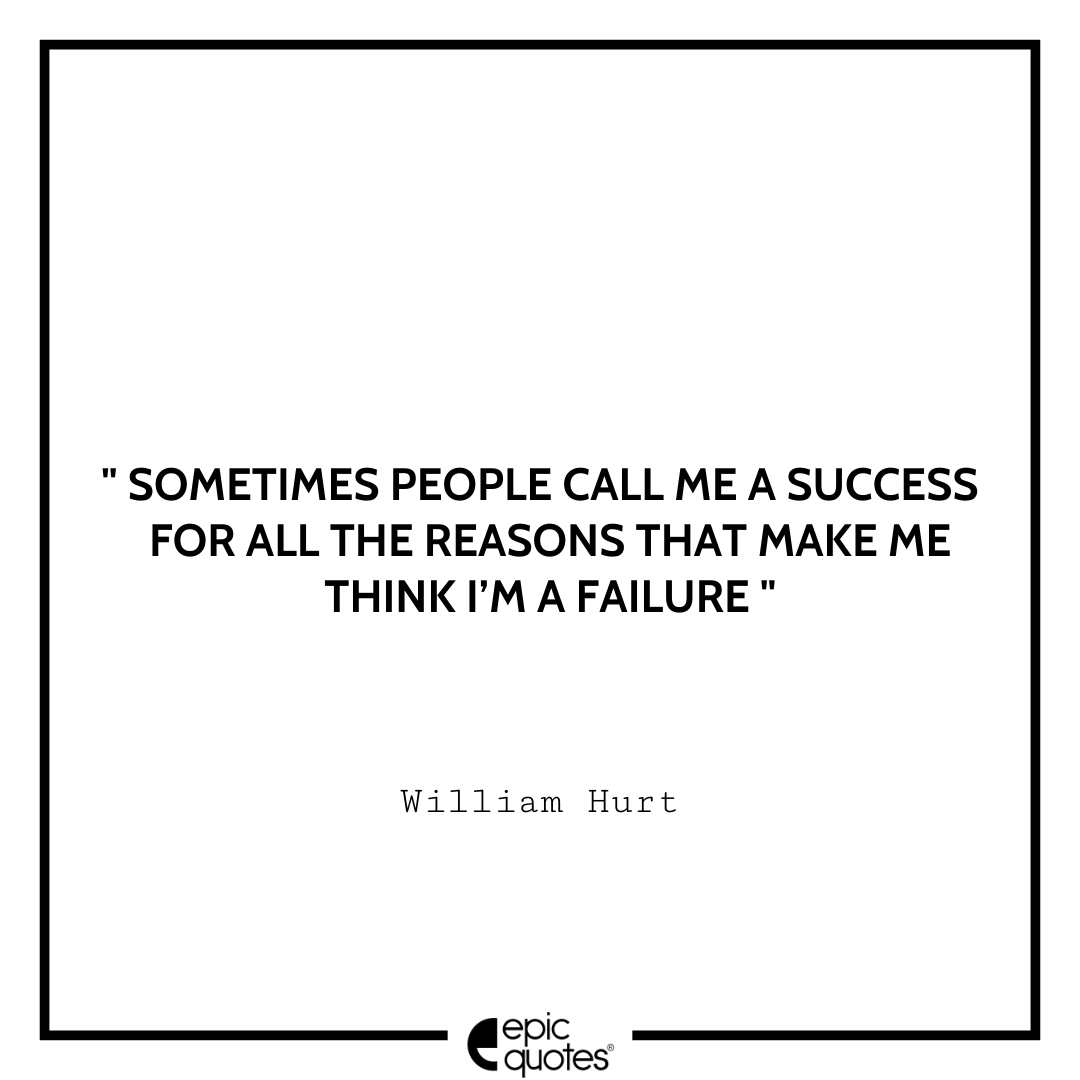 Sometimes people call me a success for all the reasons that make me think I’m a failure. -William Hurt Best William Hurt Quotes