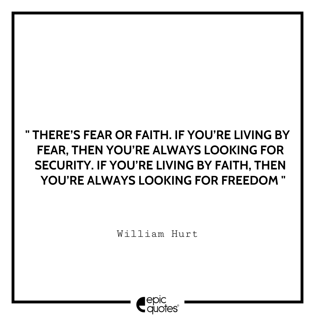 There’s fear or faith. If you’re living by fear, then you’re always looking for security. If you’re living by faith, then you’re always looking for freedom. -William Hurt Best William Hurt Quotes