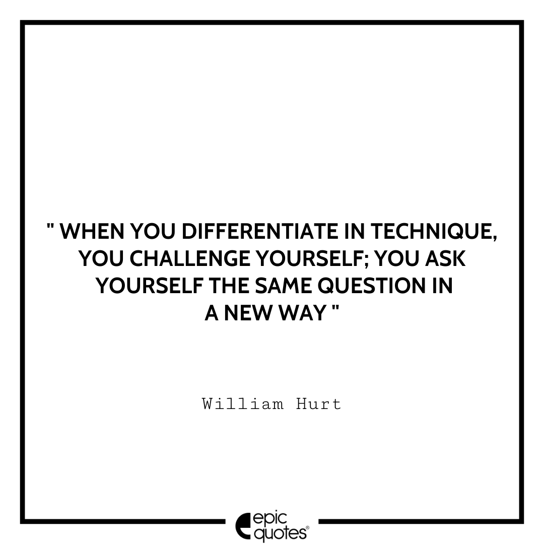 When you differentiate in technique, you challenge yourself; you ask yourself the same question in a new way. -William Hurt Best William Hurt Quotes