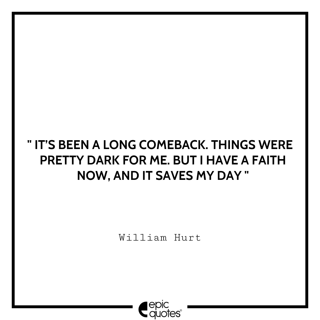 It’s been a long comeback. Things were pretty dark for me. But I have a faith now, and it saves my day. -William Hurt Best William Hurt Quotes