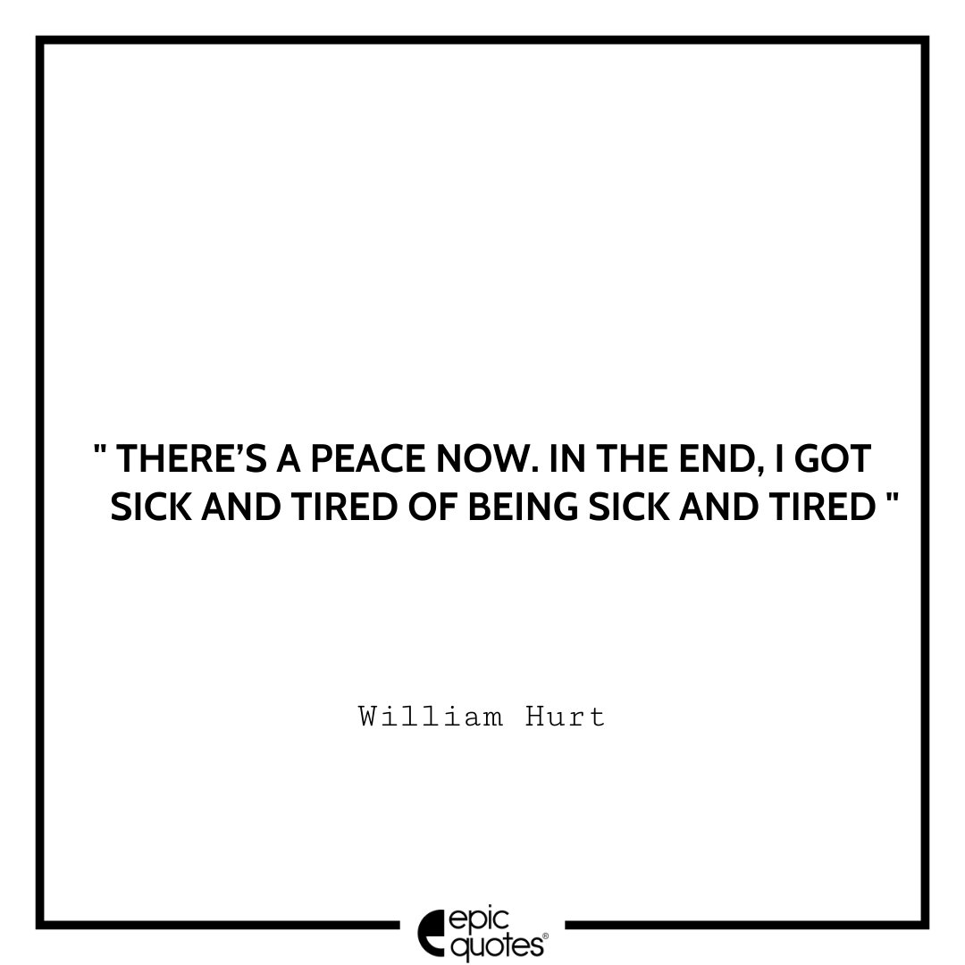 There’s a peace now. In the end, I got sick and tired of being sick and tired. -William Hurt Best William Hurt Quotes