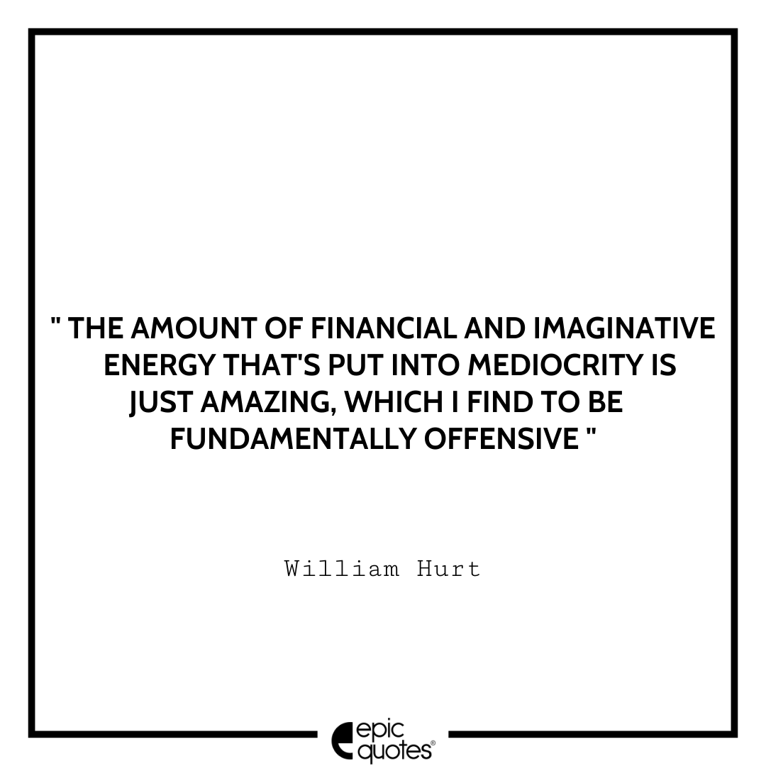 The amount of financial and imaginative energy that's put into mediocrity is just amazing, which I find to be fundamentally offensive. -William Hurt Best William Hurt Quotes