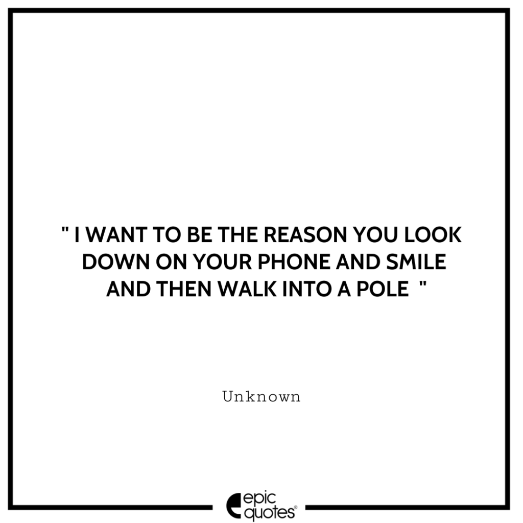 I want to be the reason you look down on your phone and smile. And then