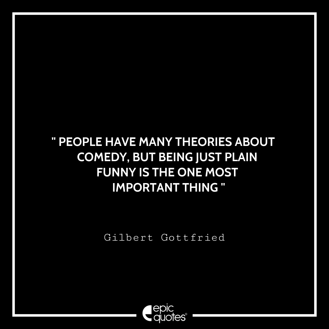 People have many theories about comedy, but being just plain funny is the one most important thing. -Gilbert Gottfried Best Gilbert Gottfried Quotes