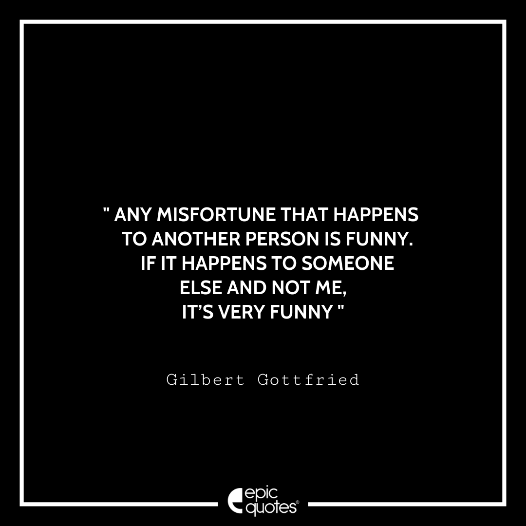 Any misfortune that happens to another person is funny. If it happens to someone else and not me, it’s very funny. -Gilbert Gottfried Best Gilbert Gottfried Quotes