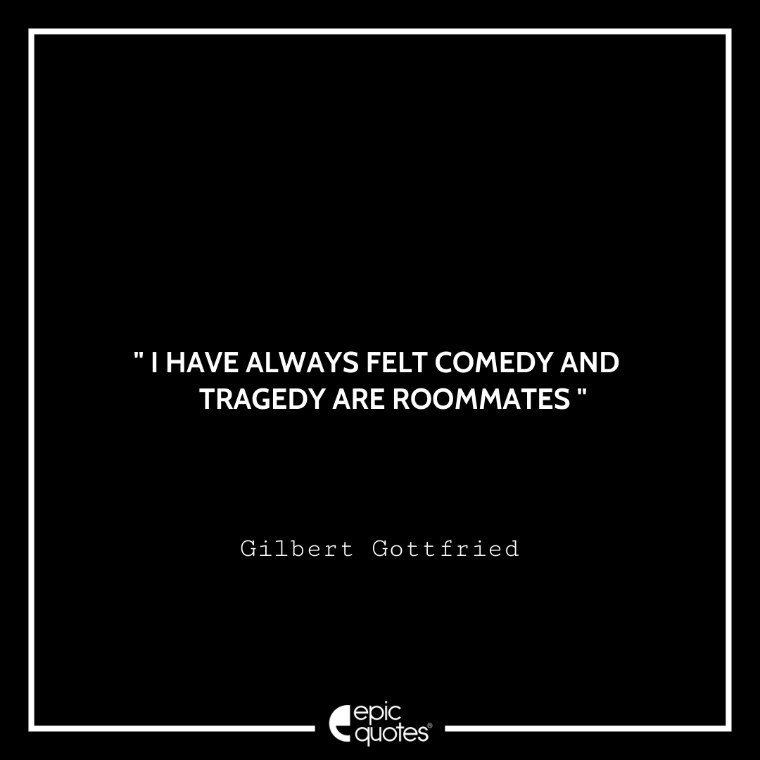 I have always felt comedy and tragedy are roommates. -Gilbert Gottfried Best Gilbert Gottfried Quotes