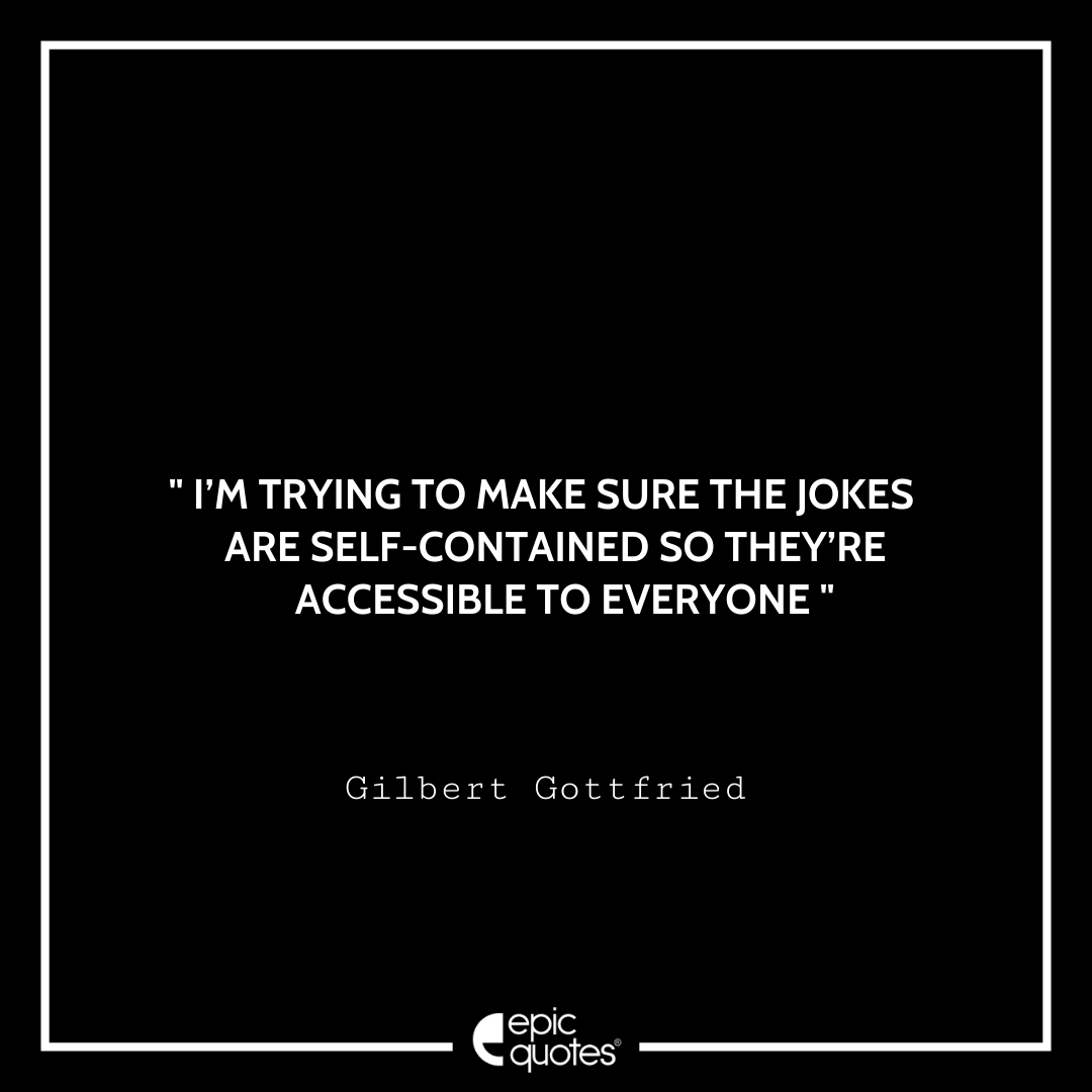 I’m trying to make sure the jokes are self-contained so they’re accessible to everyone. –Gilbert Gottfried Best Gilbert Gottfried Quotes