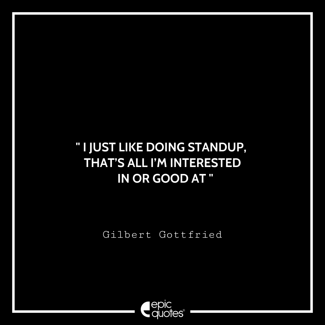 I just like doing standup, that’s all I’m interested in or good at. -Gilbert Gottfried Best Gilbert Gottfried Quotes