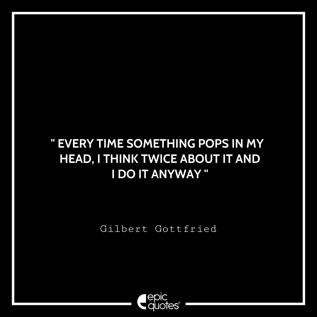 Every time something pops in my head, I think twice about it and I do it anyway. -Gilbert Gottfried Best Gilbert Gottfried Quotes