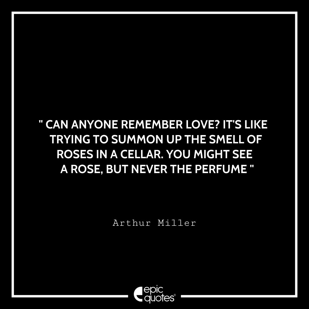 Can anyone remember love? It's like trying to summon up the smell of roses in a cellar. You might see a rose, but never the perfume. Arthur Best Arthur Miller Quotes