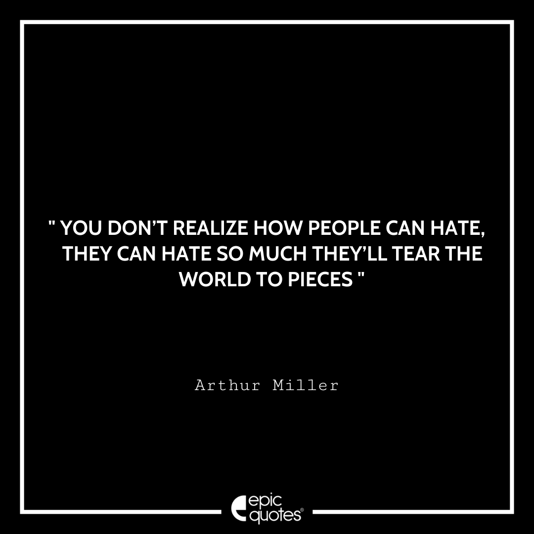 You don’t realize how people can hate, they can hate so much they’ll tear the world to pieces.-Arthur Miller Best Arthur Miller Quotes