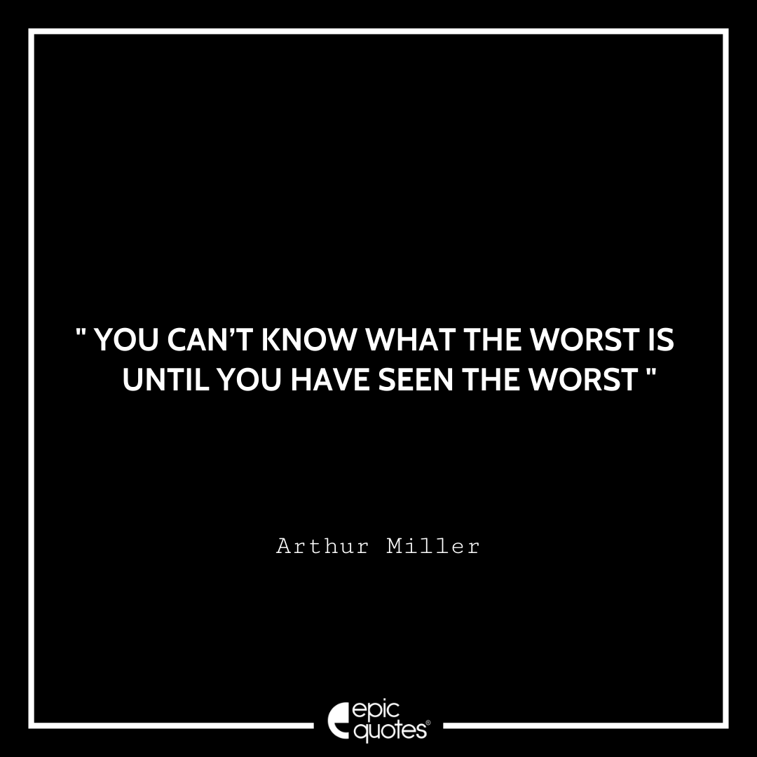 You can’t know what the worst is until you have seen the worst. -Arthur Miller Best Arthur Miller Quotes