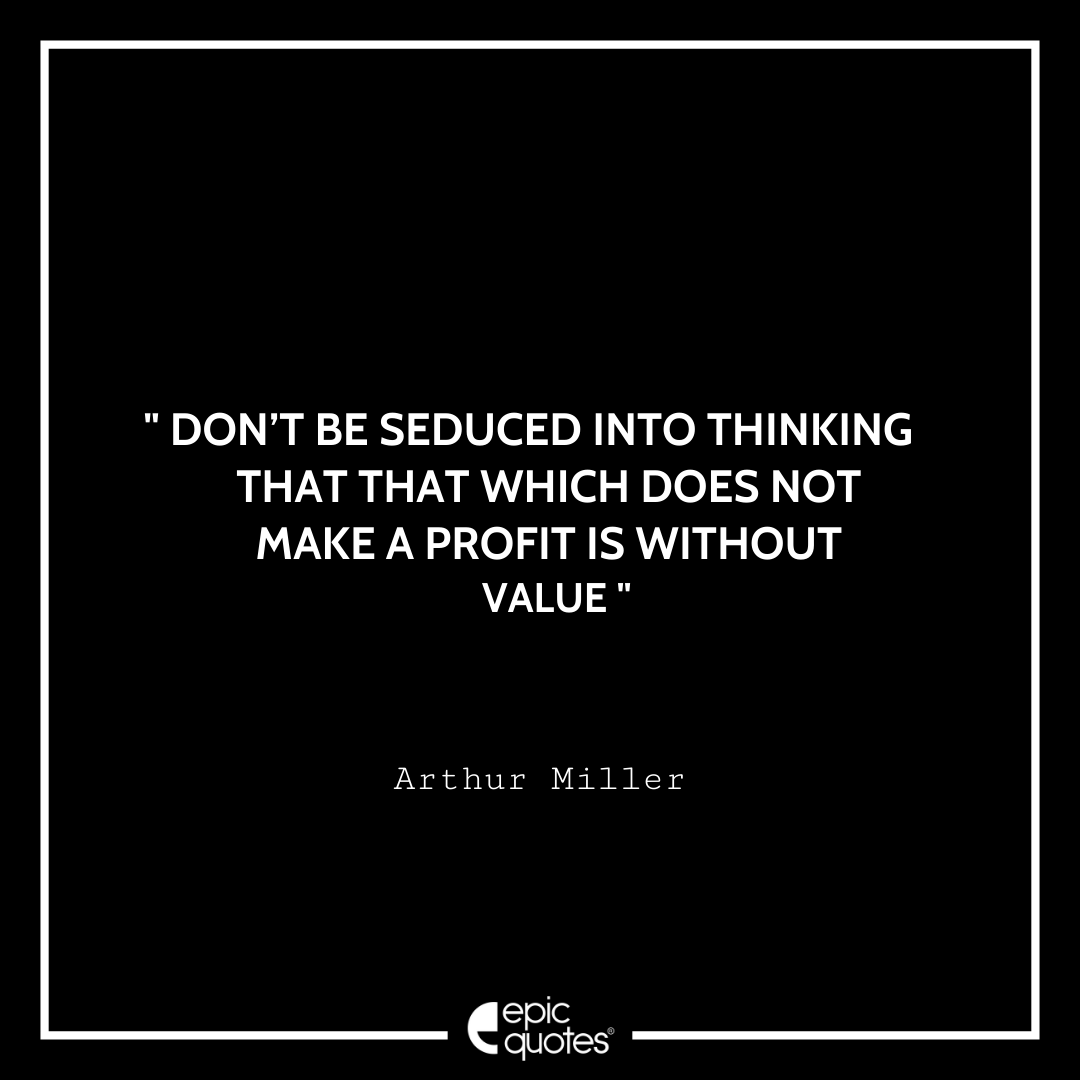 Don’t be seduced into thinking that that which does not make a profit is without value. -Arthur Miller Best Arthur Miller Quotes