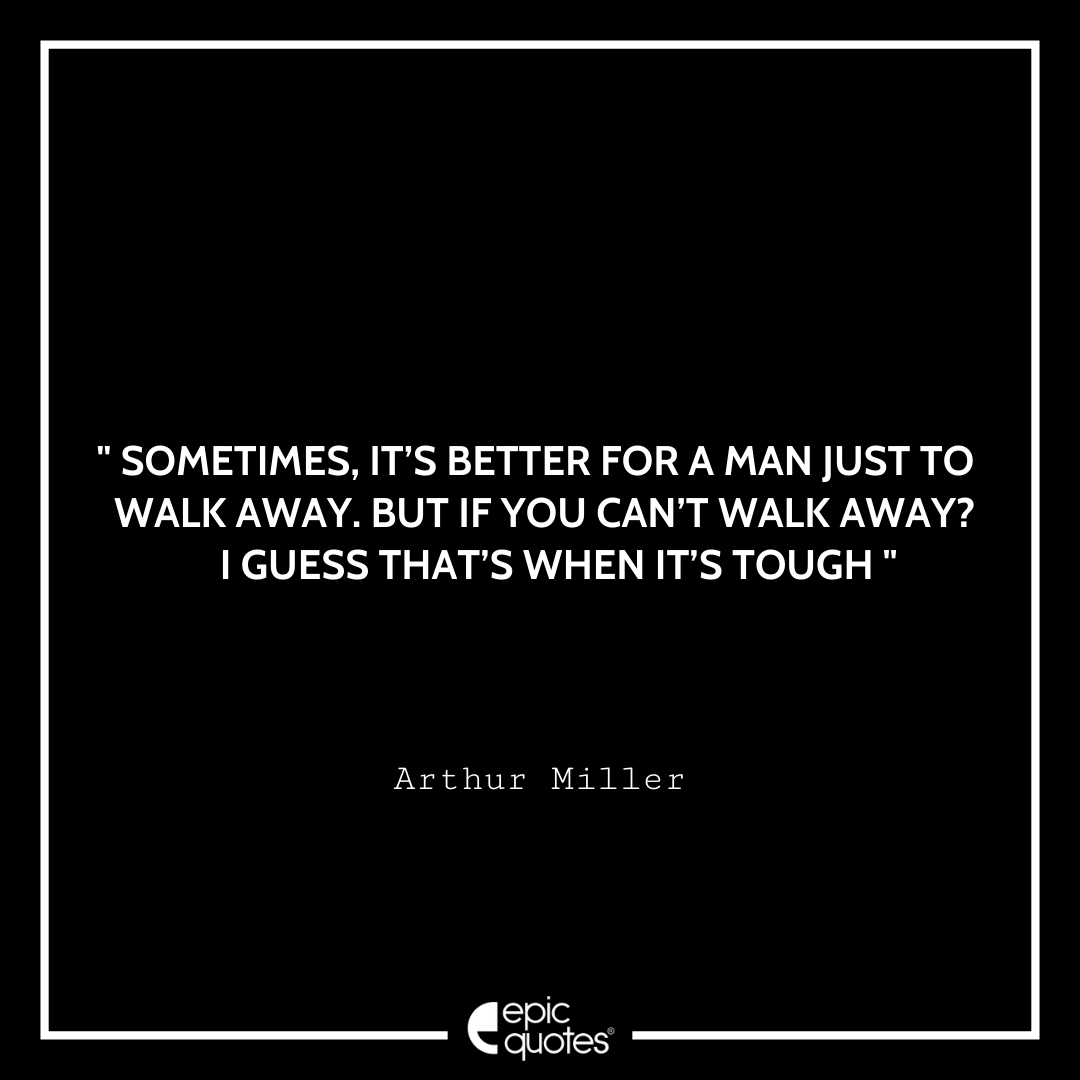 Sometimes, it’s better for a man just to walk away. But if you can’t walk away? I guess that’s when it’s tough. Arthur Miller Best Arthur Miller Quotes