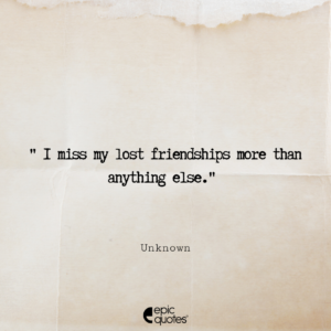 I miss my lost friendships more than anything else