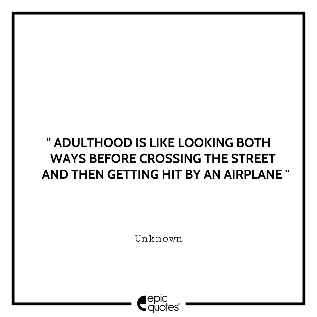 Adulthood is like looking both ways before crossing the street and then  getting hit by an airplane