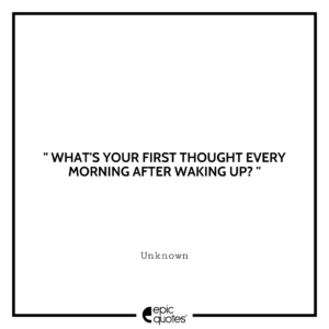 What’s your first thought every morning after waking up?